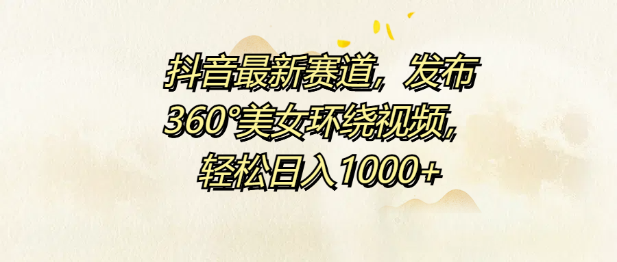 抖音最新赛道，发布360°美女环绕视频，轻松日入1000+-廉价云资源网