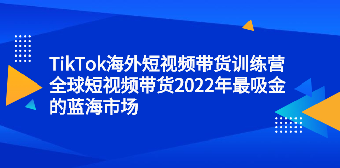 TikTok海外短视频带货训练营，全球短视频带货2022年最吸金的蓝海市场-廉价云资源网