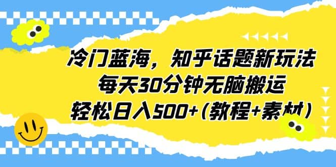 冷门蓝海，知乎话题新玩法，每天30分钟无脑搬运，轻松日入500+(教程+素材)-廉价云资源网