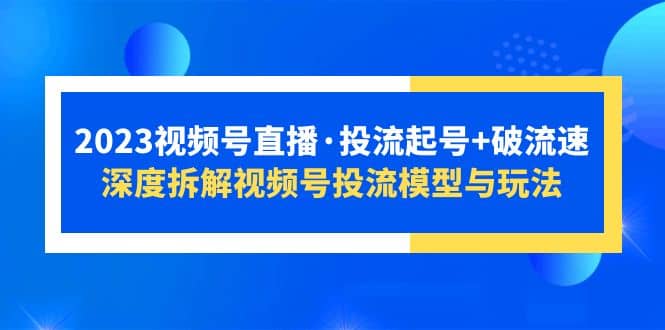 2023视频号直播·投流起号+破流速，深度拆解视频号投流模型与玩法-廉价云资源网