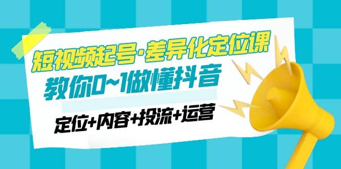 2023短视频起号·差异化定位课：0~1做懂抖音（定位+内容+投流+运营）-廉价云资源网