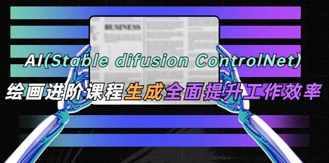 AI（stable difusion ControlNet）绘画进阶课程 办公场景 全面提升工作效率-廉价云资源网