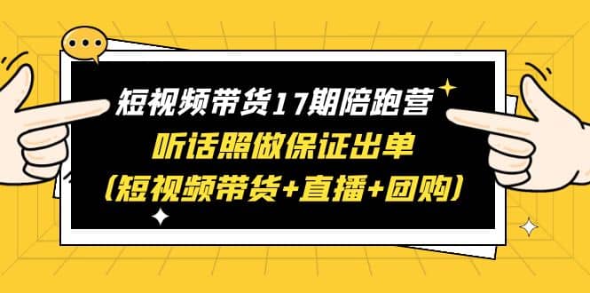 短视频带货17期陪跑营 听话照做保证出单（短视频带货+直播+团购）-廉价云资源网