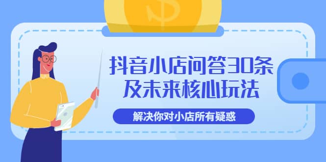 抖音小店问答30条及未来核心玩法，解决你对小店所有疑惑【3节视频课】-廉价云资源网
