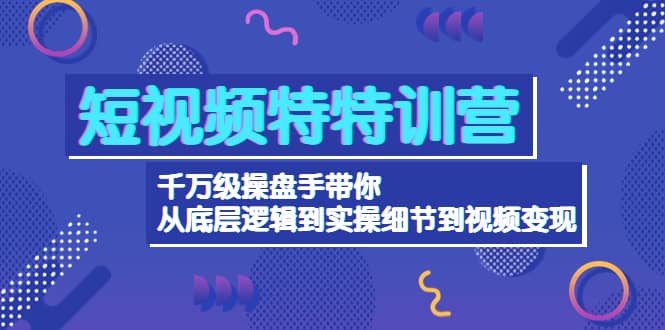 短视频特特训营：千万级操盘手带你从底层逻辑到实操细节到变现-价值2580-廉价云资源网