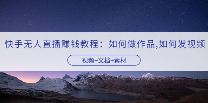 快手无人直播赚钱教程：如何做作品+发视频（视频+文档+素材）-廉价云资源网