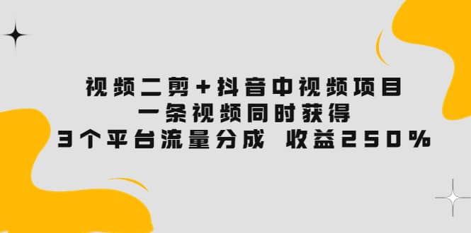 视频二剪+抖音中视频项目：一条视频获得3个平台流量分成 收益250% 价值4980-廉价云资源网