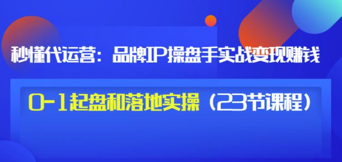 秒懂代运营：品牌IP操盘手实战赚钱，0-1起盘和落地实操（23节课程）价值199-廉价云资源网