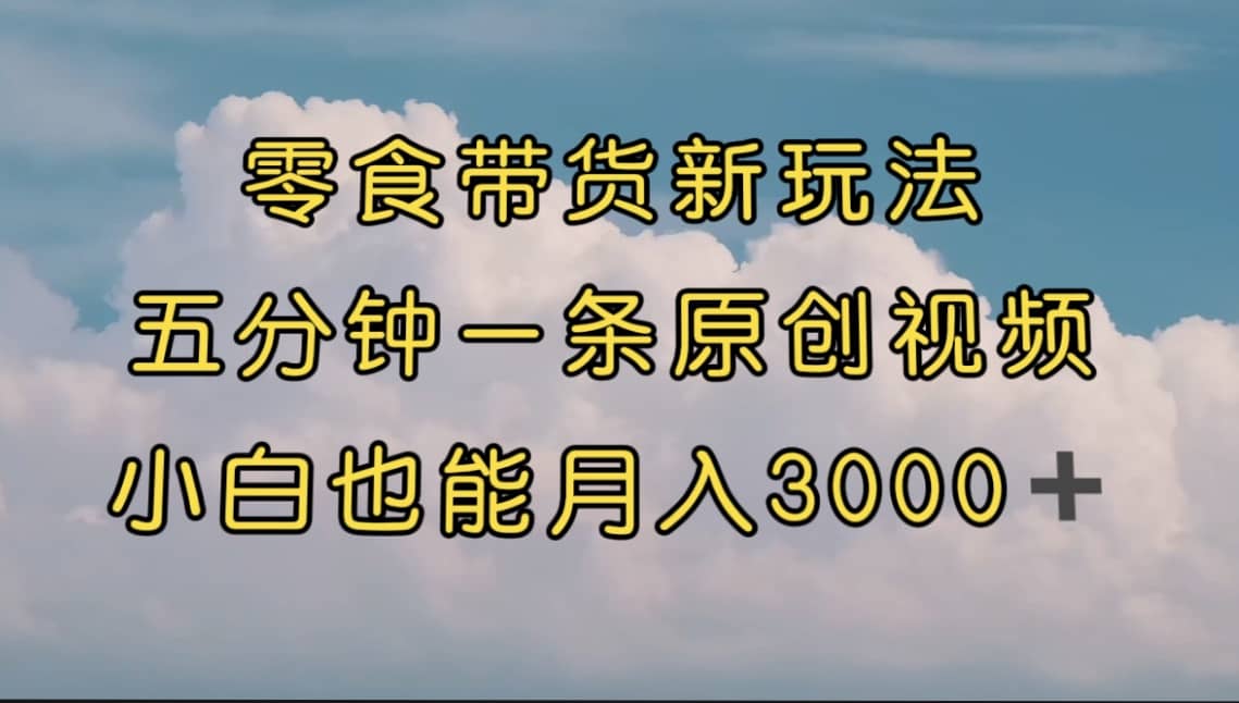 零食带货新玩法，5分钟一条原创视频，新手小白也能轻松月入3000+ （教程）-廉价云资源网