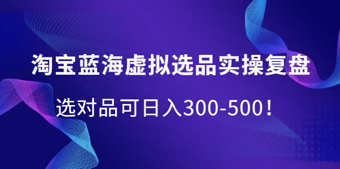 淘宝蓝海虚拟选品实操复盘，选对品可日入300-500！-廉价云资源网