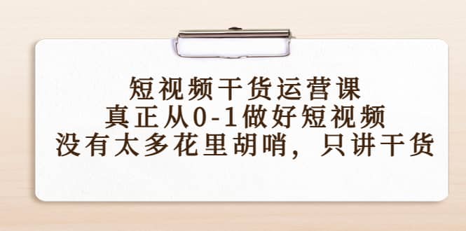 短视频干货运营课，真正从0-1做好短视频，没有太多花里胡哨，只讲干货-廉价云资源网