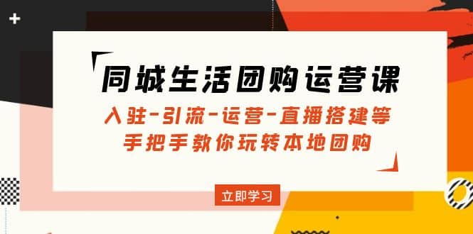 同城生活团购运营课：入驻-引流-运营-直播搭建等 玩转本地团购(无水印)-廉价云资源网