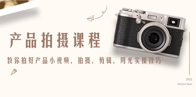 产品拍摄课程，教你拍好产品小视频，拍摄，剪辑，用光实操技巧-廉价云资源网