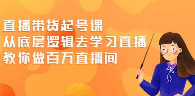 直播带货起号课，从底层逻辑去学习直播 教你做百万直播间-廉价云资源网