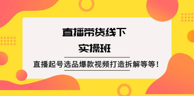 直播带货线下实操班：直播起号选品爆款视频打造拆解等等-廉价云资源网