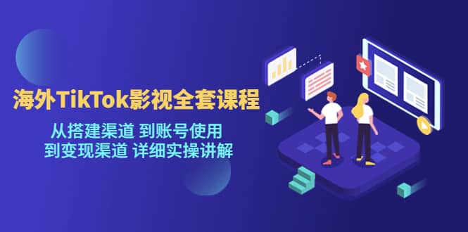 海外TikTok/影视全套课程，从搭建渠道 到账号使用 到变现渠道 详细实操讲解-廉价云资源网