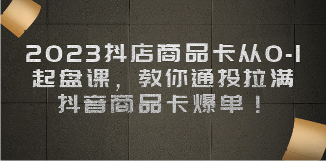 2023抖店商品卡从0-1 起盘课，教你通投拉满，抖音商品卡爆单-廉价云资源网