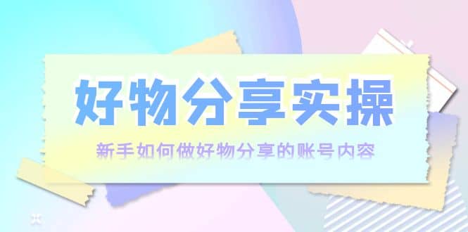 好物分享实操：新手如何做好物分享的账号内容，实操教学-廉价云资源网