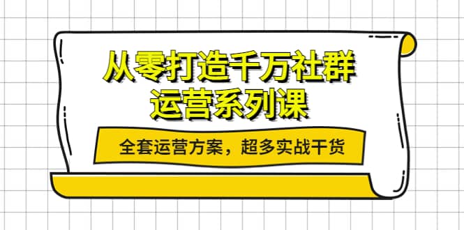 从零打造千万社群-运营系列课：全套运营方案，超多实战干货-廉价云资源网
