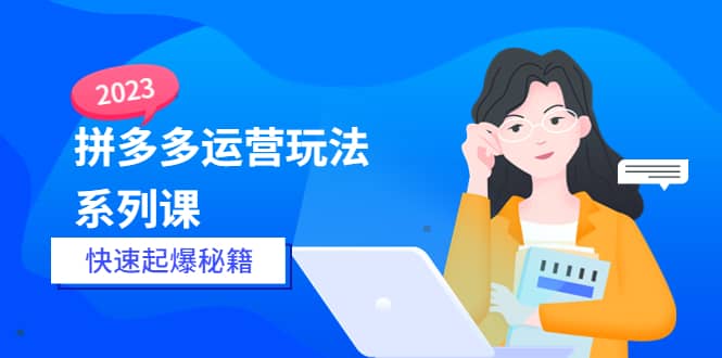 2023拼多多运营-玩法系列课—-快速起爆秘籍【更新-25节课】-廉价云资源网