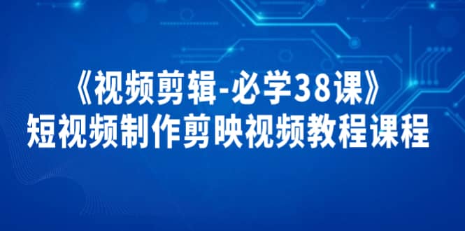 《视频剪辑-必学38课》短视频制作剪映视频教程课程-廉价云资源网