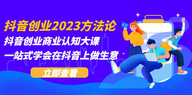 抖音创业2023方法论：抖音创业商业认知大课，一站式学会在抖音上做生意-廉价云资源网