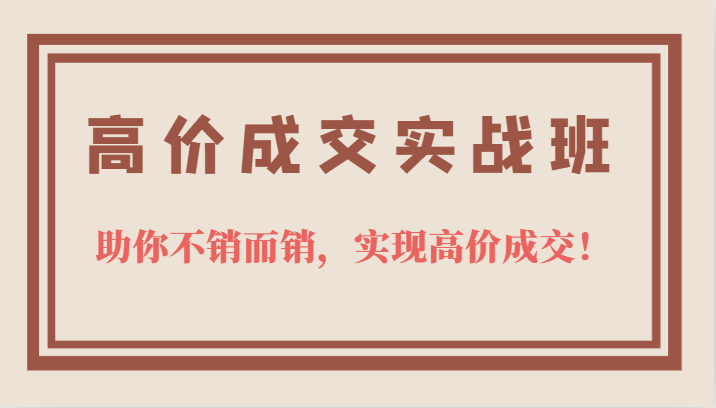 高价成交实战班，助你不销而销，实现高价成交，让客户追着付款的心法技法-廉价云资源网