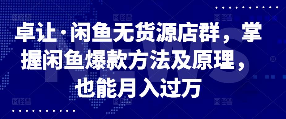 卓让·闲鱼无货源店群，掌握闲鱼爆款方法及原理，也能月入过万-廉价云资源网