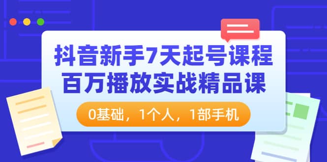 抖音新手7天起号课程：百万播放实战精品课，0基础，1个人，1部手机-廉价云资源网