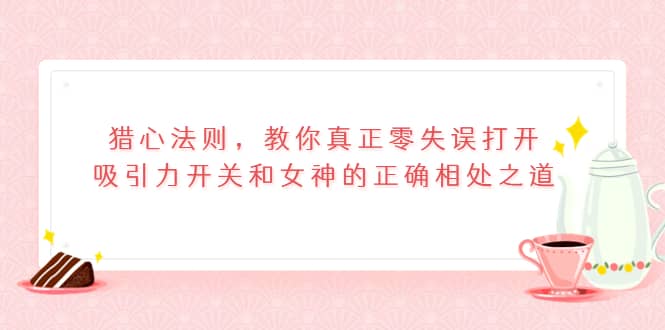 猎心法则，教你真正零失误打开吸引力开关和女神的正确相处之道-廉价云资源网