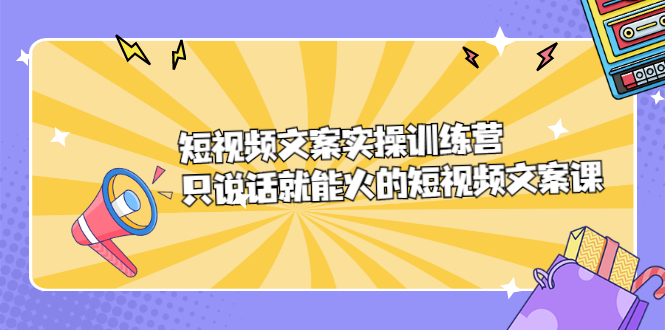 短视频文案实训操练营，只说话就能火的短视频文案课-廉价云资源网
