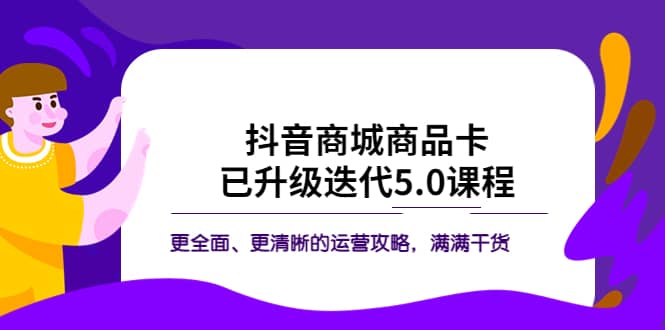 抖音商城商品卡·已升级迭代5.0课程：更全面、更清晰的运营攻略，满满干货-廉价云资源网