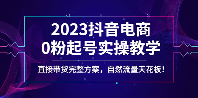 2023抖音电商0粉起号实操教学，直接带货完整方案，自然流量天花板-廉价云资源网