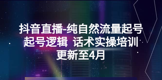 抖音直播-纯自然流量起号，起号逻辑 话术实操培训（更新至4月）-廉价云资源网