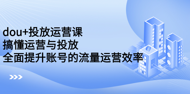 dou+投放运营课：搞懂运营与投放，全面提升账号的流量运营效率-廉价云资源网
