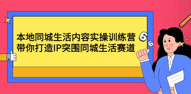 本地同城生活内容实操训练营：带你打造IP突围同城生活赛道-廉价云资源网