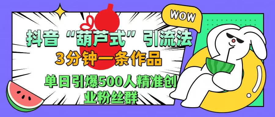 抖音“葫芦式”引流法，三分钟一条作品，单日引爆抖音500人精准创业粉丝群-廉价云资源网
