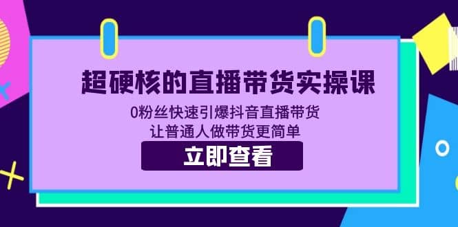 超硬核的直播带货实操课 0粉丝快速引爆抖音直播带货 让普通人做带货更简单-廉价云资源网
