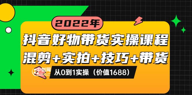 抖音好物带货实操课程：混剪+实拍+技巧+带货：从0到1实操（价值1688）-廉价云资源网