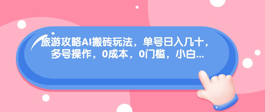 旅游攻略AI搬砖玩法，单号日入几十，可多号操作，0成本，0门槛，小白必学！-廉价云资源网