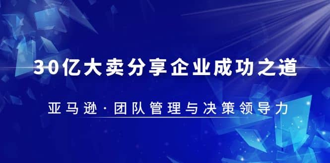 30·亿大卖·分享企业·成功之道-亚马逊·团队管理与决策领导力-廉价云资源网