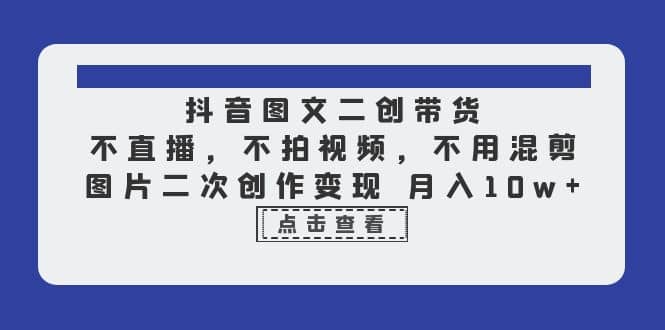 抖音图文二创带货，不直播，不拍视频，不用混剪，图片二次创作变现 月入10w-廉价云资源网