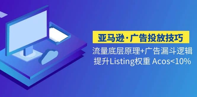 亚马逊·广告投放技巧流量底层+广告漏斗逻辑+提升Listing权重 Acos-廉价云资源网