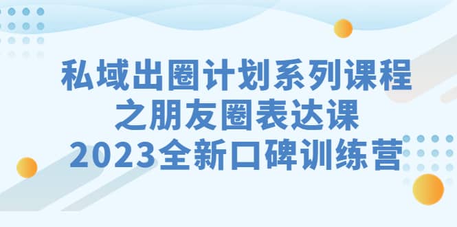 私域-出圈计划系列课程之朋友圈-表达课，2023全新口碑训练营-廉价云资源网