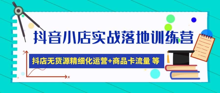 抖音小店实战落地训练营：抖店无货源精细化运营，商品卡流量等等（22节）-廉价云资源网