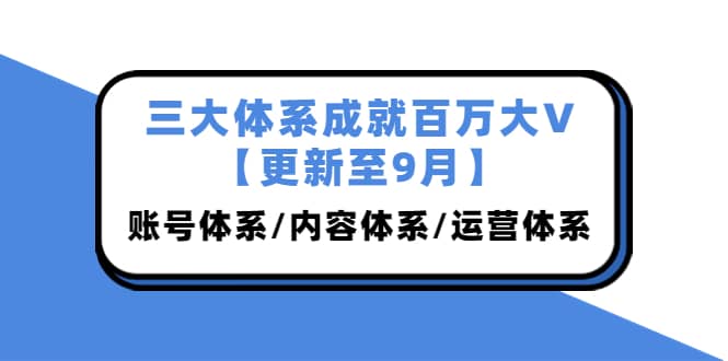 三大体系成就百万大V【更新至9月】，账号体系/内容体系/运营体系 (26节课)-廉价云资源网