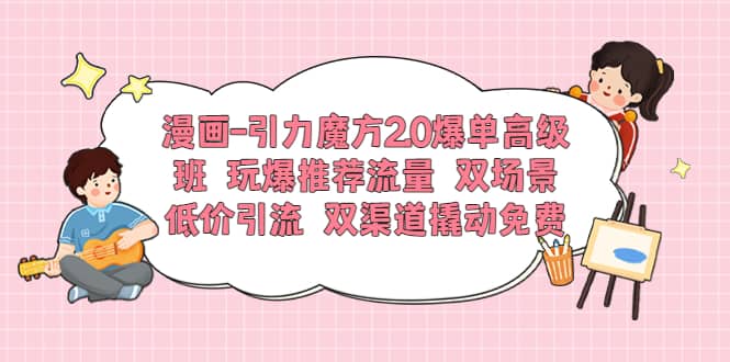 漫画-引力魔方2.0爆单高级班 玩爆推荐流量 双场景低价引流 双渠道撬动免费-廉价云资源网