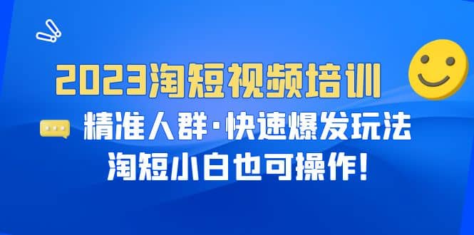 2023淘短视频培训：精准人群·快速爆发玩法，淘短小白也可操作-廉价云资源网