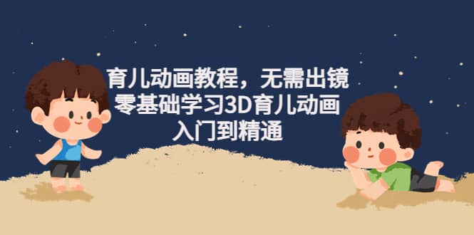 育儿动画教程，无需出镜，零基础学习3D育儿动画，入门到精通-廉价云资源网