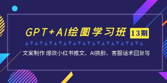 GPT+AI绘图学习班【第13期】 文案制作 爆款小红书推文、AI换脸、客服话术-廉价云资源网